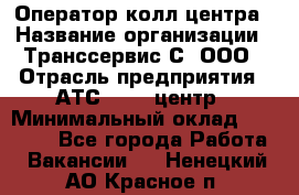 Оператор колл-центра › Название организации ­ Транссервис-С, ООО › Отрасль предприятия ­ АТС, call-центр › Минимальный оклад ­ 20 000 - Все города Работа » Вакансии   . Ненецкий АО,Красное п.